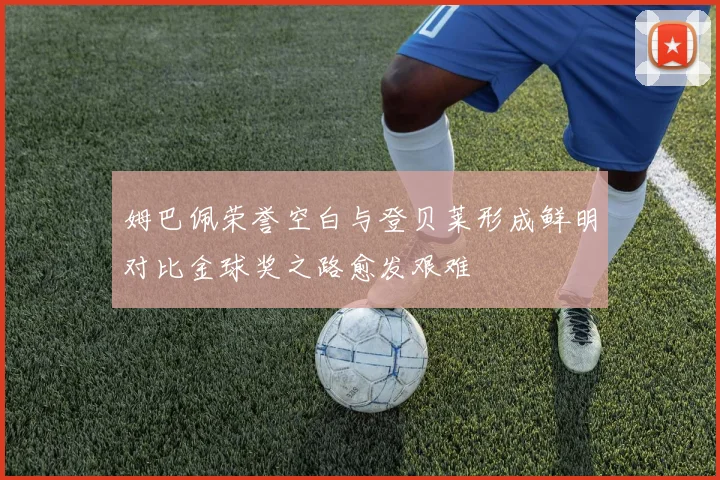 姆巴佩荣誉空白与登贝莱形成鲜明对比金球奖之路愈发艰难