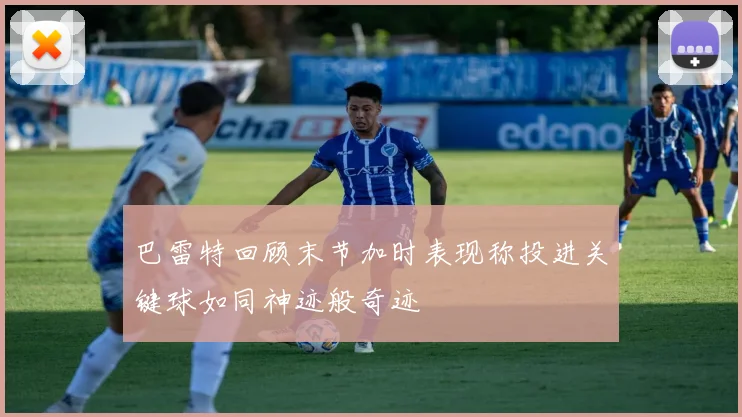 巴雷特回顾末节加时表现称投进关键球如同神迹般奇迹