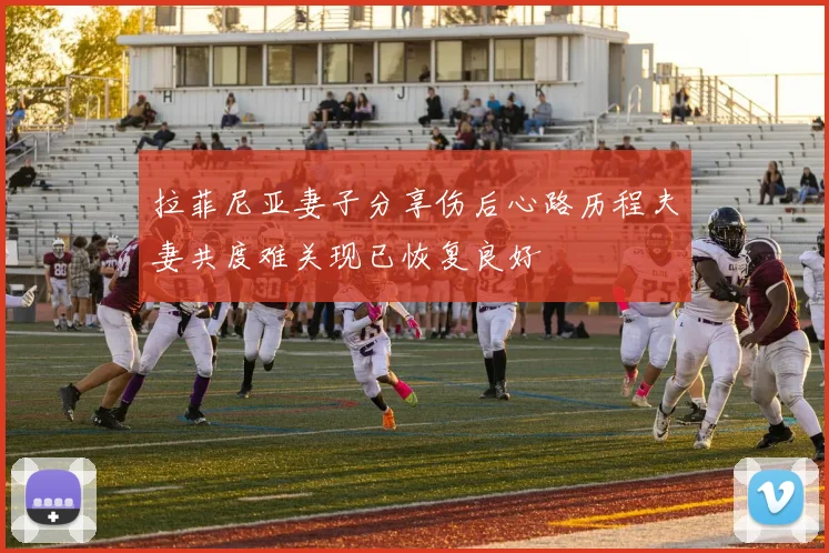 拉菲尼亚妻子分享伤后心路历程夫妻共度难关现已恢复良好